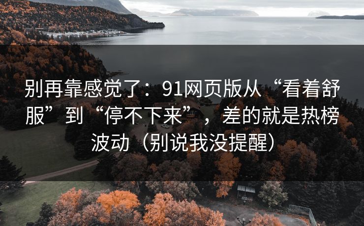 别再靠感觉了:91网页版从“看着舒服”到“停不下来”,差的就是热榜波动(别说我没提醒) 别再靠感觉了:91网页版从“看着舒服”到“停不下来”,差的就是热榜波动(别说我没提醒)