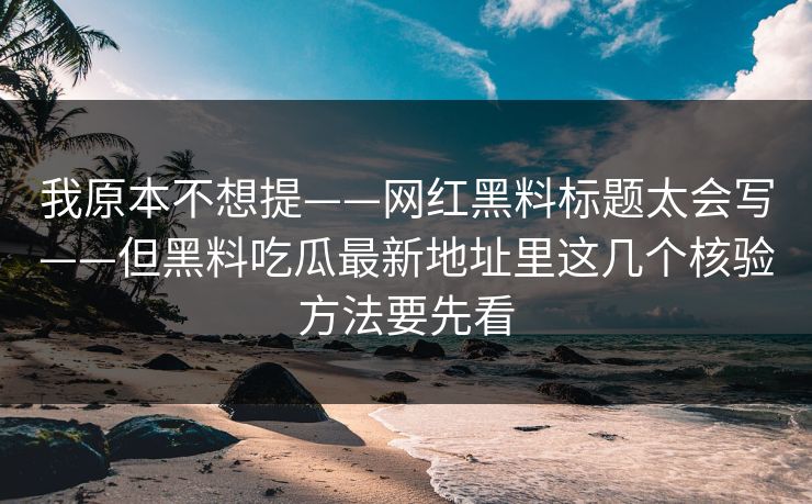 我原本不想提——网红黑料标题太会写——但黑料吃瓜最新地址里这几个核验方法要先看