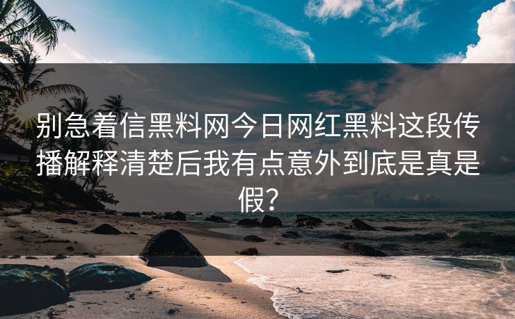 别急着信黑料网今日网红黑料这段传播解释清楚后我有点意外到底是真是假？