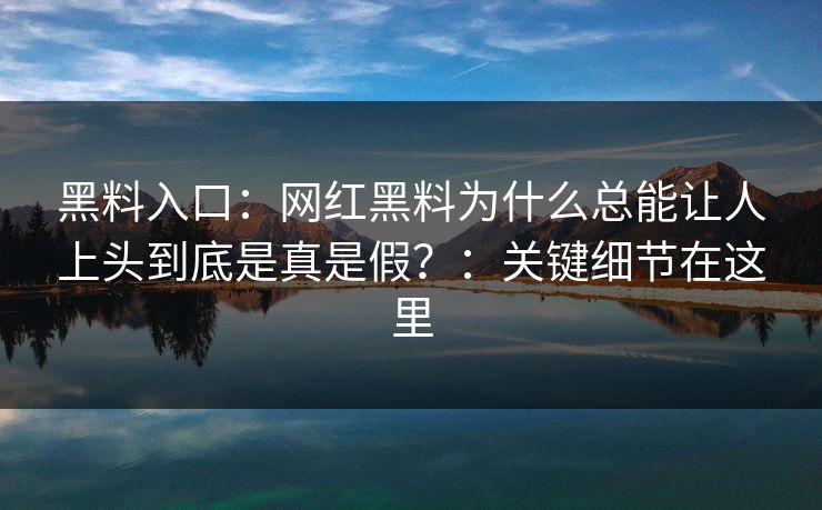 黑料入口：网红黑料为什么总能让人上头到底是真是假？：关键细节在这里