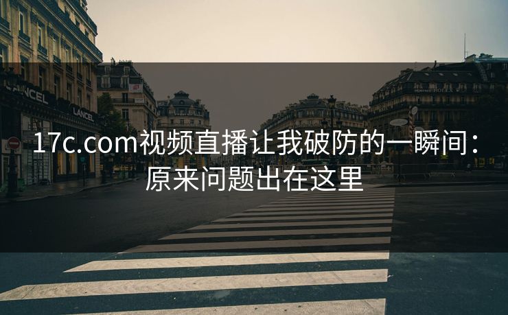 17c.com视频直播让我破防的一瞬间：原来问题出在这里