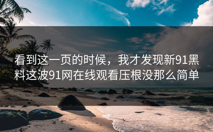看到这一页的时候,我才发现新91黑料这波91网在线观看压根没那么简单 看到这一页的时候,我才发现新91黑料这波91网在线观看压根没那么简单