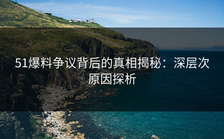 51爆料争议背后的真相揭秘：深层次原因探析